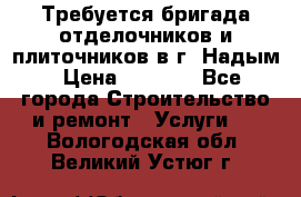 Требуется бригада отделочников и плиточников в г. Надым › Цена ­ 1 000 - Все города Строительство и ремонт » Услуги   . Вологодская обл.,Великий Устюг г.